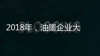 2018年
，油墨企业大力开发新型高端产品