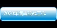 2020年湖南统战工作“答卷”	：聚人心筑同心 谱新篇共奋进