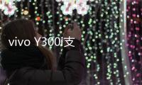 vivo Y300i支持多场景便捷NFC：可支付宝碰一碰